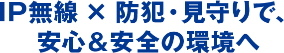 IP無線 × 防犯・見守りで、安心&安全の環境へ